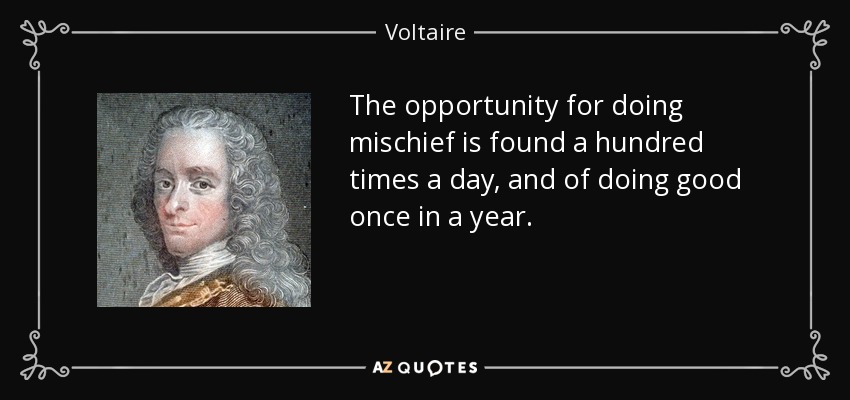 The opportunity for doing mischief is found a hundred times a day, and of doing good once in a year. - Voltaire