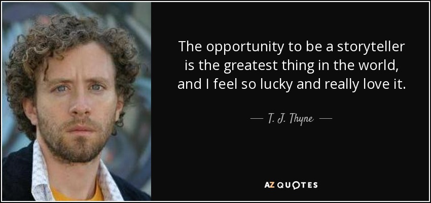 The opportunity to be a storyteller is the greatest thing in the world, and I feel so lucky and really love it. - T. J. Thyne