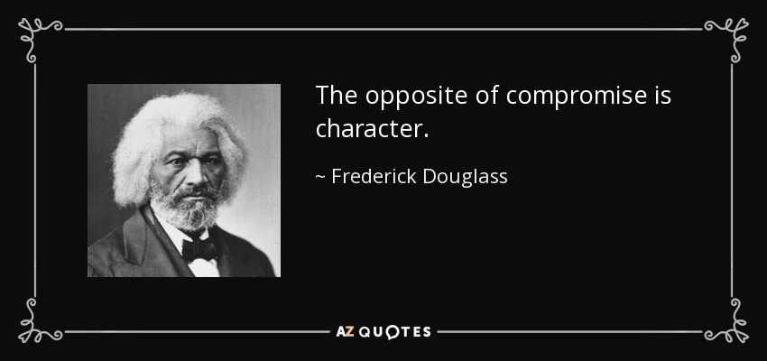 The opposite of compromise is character. - Frederick Douglass