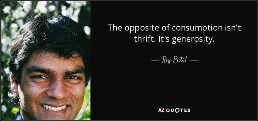 The opposite of consumption isn't thrift. It's generosity. - Raj Patel