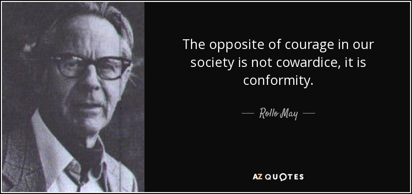 The opposite of courage in our society is not cowardice, it is conformity. - Rollo May