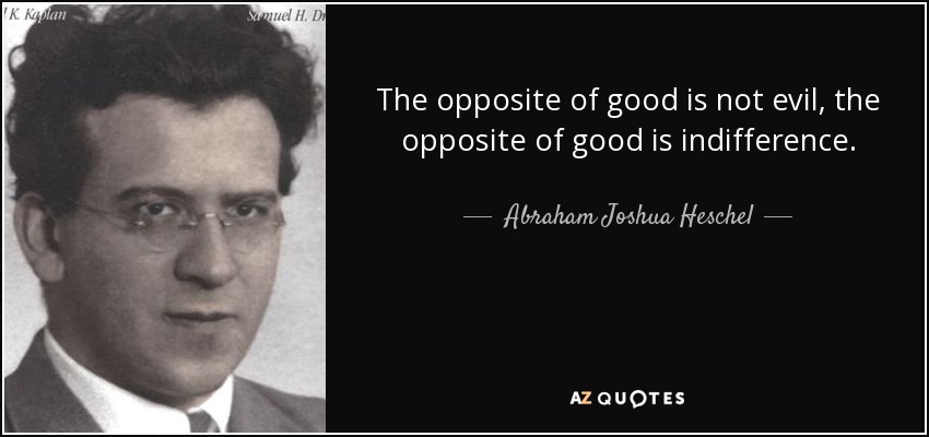 The opposite of good is not evil, the opposite of good is indifference. - Abraham Joshua Heschel