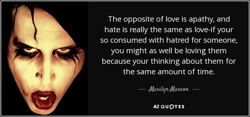 The opposite of love is apathy, and hate is really the same as love-if your so consumed with hatred for someone, you might as well be loving them because your thinking about them for the same amount of time. - Marilyn Manson