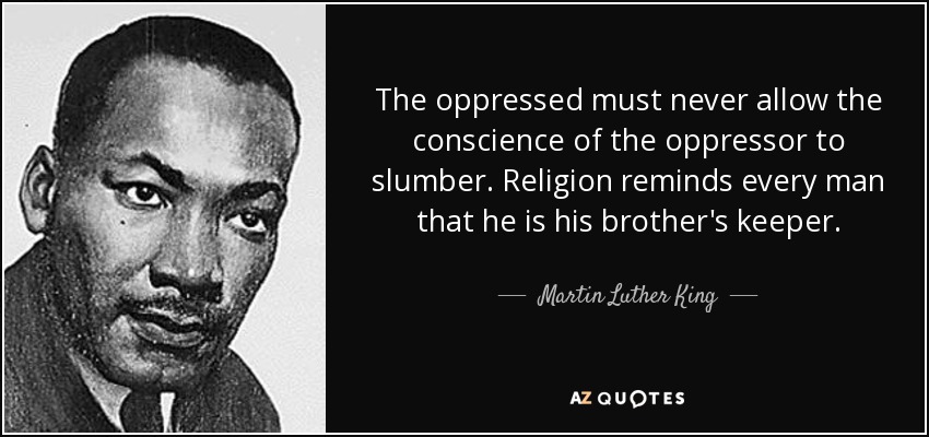 The oppressed must never allow the conscience of the oppressor to slumber. Religion reminds every man that he is his brother's keeper. - Martin Luther King, Jr.