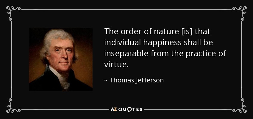 The order of nature [is] that individual happiness shall be inseparable from the practice of virtue. - Thomas Jefferson