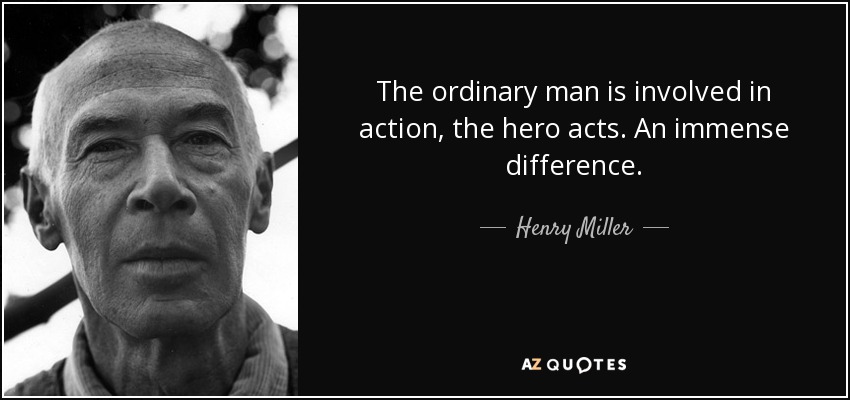 The ordinary man is involved in action, the hero acts. An immense difference. - Henry Miller