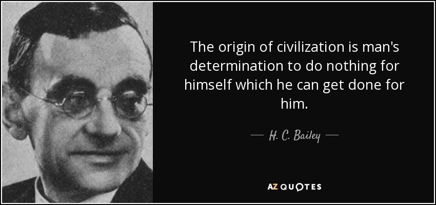 The origin of civilization is man's determination to do nothing for himself which he can get done for him. - H. C. Bailey