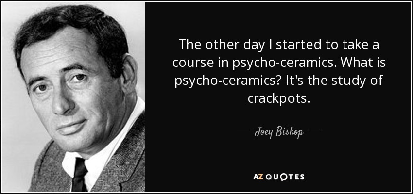 The other day I started to take a course in psycho-ceramics. What is psycho-ceramics? It's the study of crackpots. - Joey Bishop