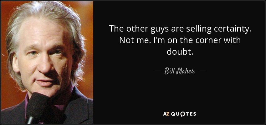 The other guys are selling certainty. Not me. I'm on the corner with doubt. - Bill Maher