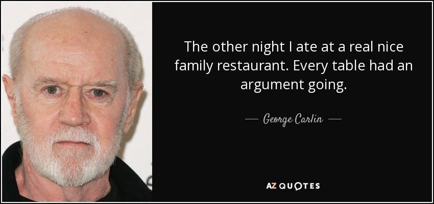 The other night I ate at a real nice family restaurant. Every table had an argument going. - George Carlin