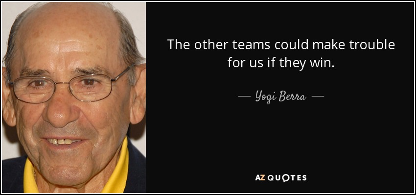 The other teams could make trouble for us if they win. - Yogi Berra