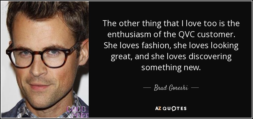The other thing that I love too is the enthusiasm of the QVC customer. She loves fashion, she loves looking great, and she loves discovering something new. - Brad Goreski