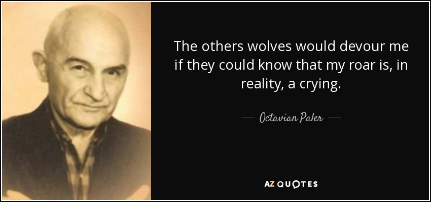 The others wolves would devour me if they could know that my roar is, in reality, a crying. - Octavian Paler