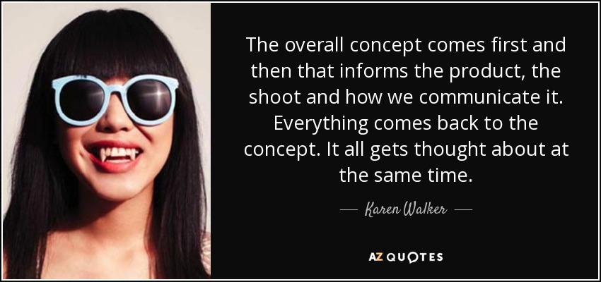 The overall concept comes first and then that informs the product, the shoot and how we communicate it. Everything comes back to the concept. It all gets thought about at the same time. - Karen Walker