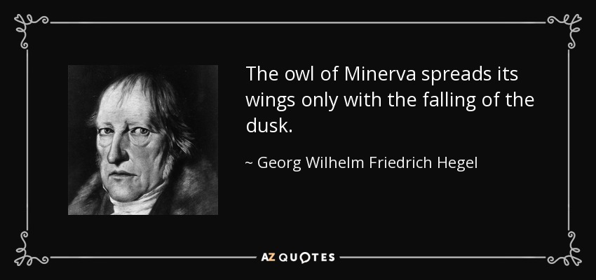 The owl of Minerva spreads its wings only with the falling of the dusk. - Georg Wilhelm Friedrich Hegel