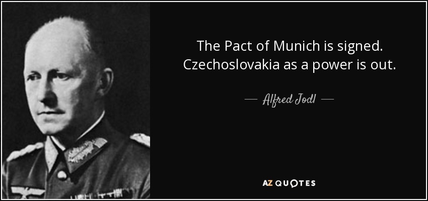 The Pact of Munich is signed. Czechoslovakia as a power is out. - Alfred Jodl