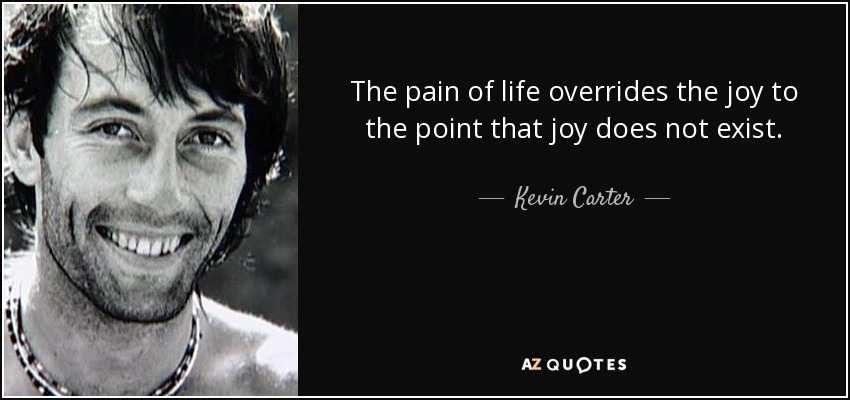 The pain of life overrides the joy to the point that joy does not exist. - Kevin Carter