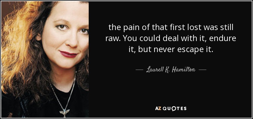 the pain of that first lost was still raw. You could deal with it, endure it, but never escape it. - Laurell K. Hamilton