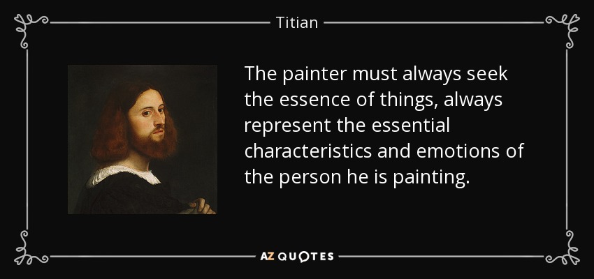 The painter must always seek the essence of things, always represent the essential characteristics and emotions of the person he is painting. - Titian