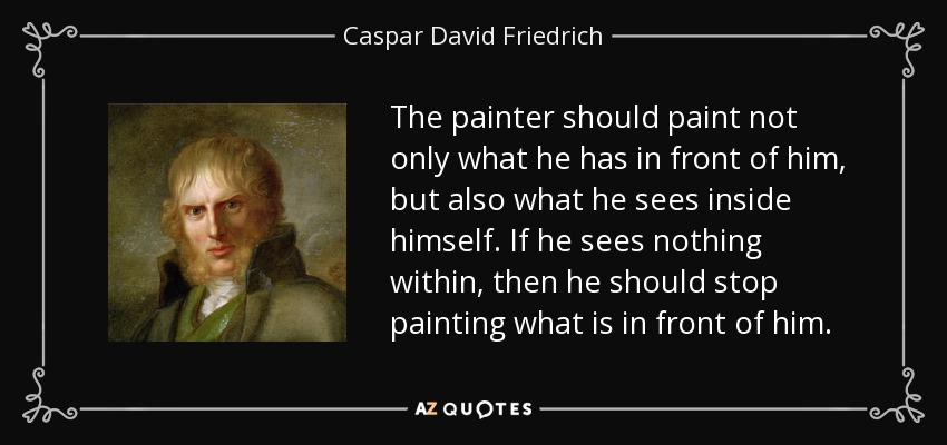 The painter should paint not only what he has in front of him, but also what he sees inside himself. If he sees nothing within, then he should stop painting what is in front of him. - Caspar David Friedrich