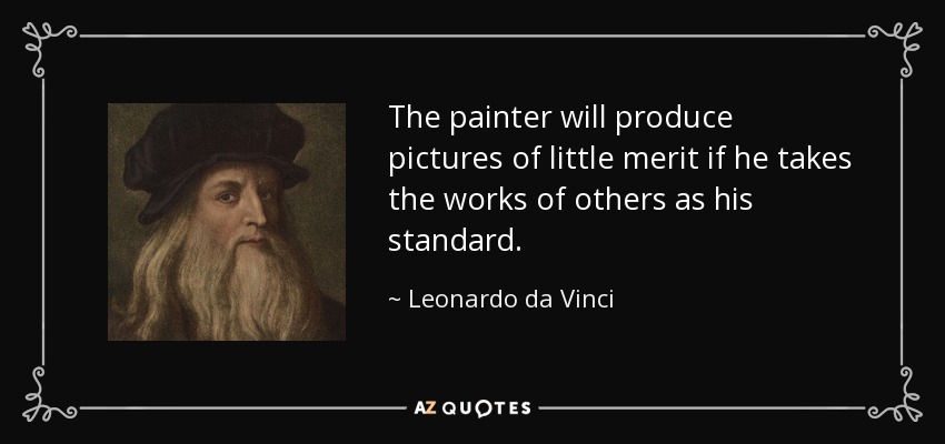 The painter will produce pictures of little merit if he takes the works of others as his standard. - Leonardo da Vinci