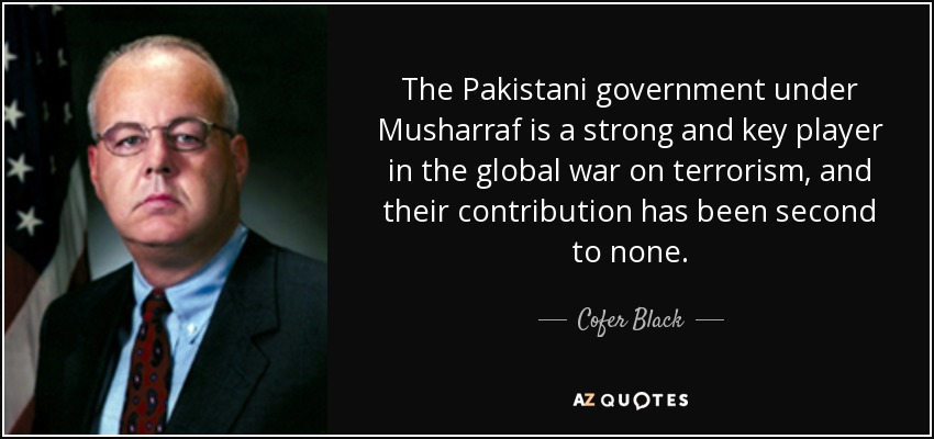 The Pakistani government under Musharraf is a strong and key player in the global war on terrorism, and their contribution has been second to none. - Cofer Black