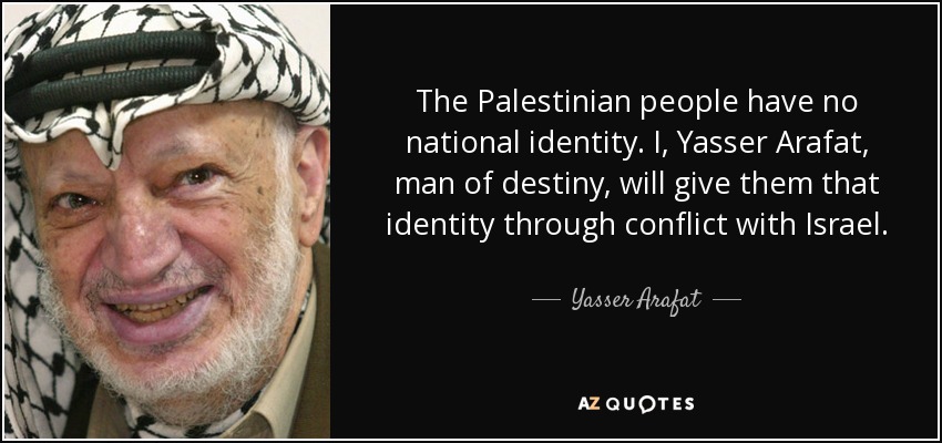 The Palestinian people have no national identity. I, Yasser Arafat, man of destiny, will give them that identity through conflict with Israel. - Yasser Arafat