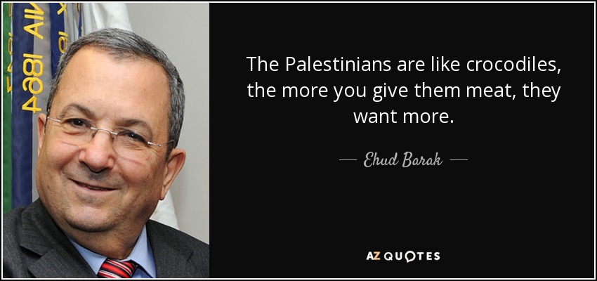 The Palestinians are like crocodiles, the more you give them meat, they want more. - Ehud Barak