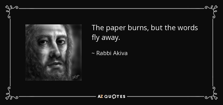 The paper burns, but the words fly away. - Rabbi Akiva