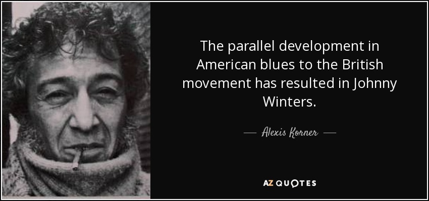The parallel development in American blues to the British movement has resulted in Johnny Winters. - Alexis Korner