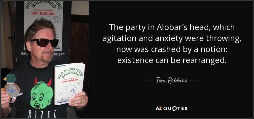 The party in Alobar’s head, which agitation and anxiety were throwing, now was crashed by a notion: existence can be rearranged. - Tom Robbins