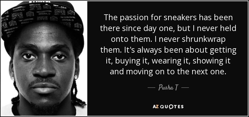 The passion for sneakers has been there since day one, but I never held onto them. I never shrunkwrap them. It's always been about getting it, buying it, wearing it, showing it and moving on to the next one. - Pusha T