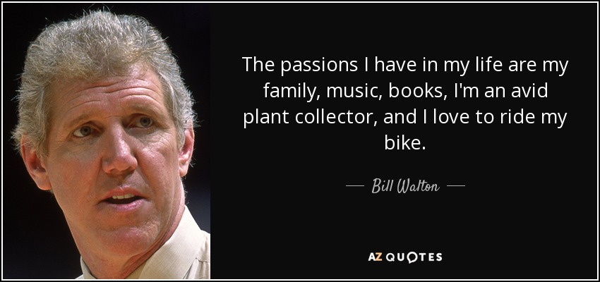 The passions I have in my life are my family, music, books, I'm an avid plant collector, and I love to ride my bike. - Bill Walton
