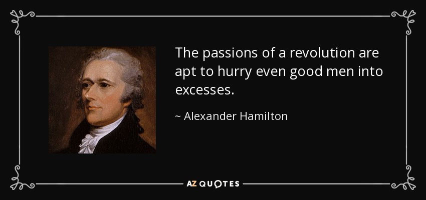 The passions of a revolution are apt to hurry even good men into excesses. - Alexander Hamilton