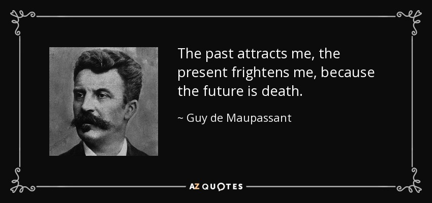 The past attracts me, the present frightens me, because the future is death. - Guy de Maupassant