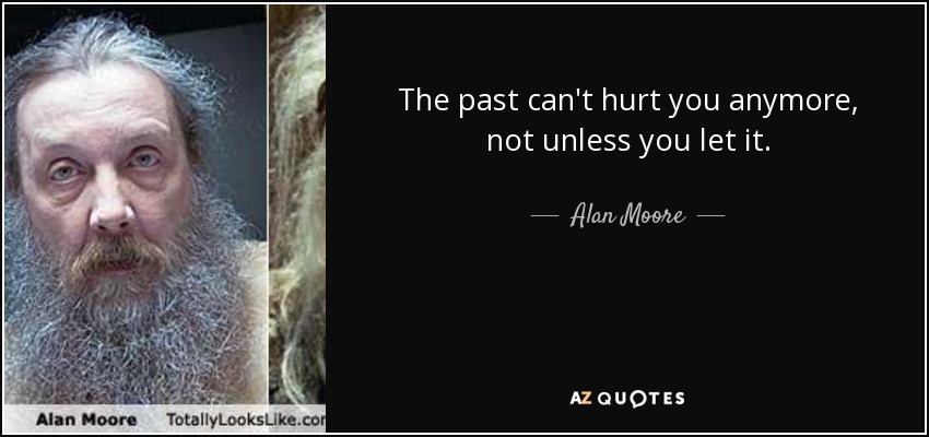The past can't hurt you anymore, not unless you let it. - Alan Moore
