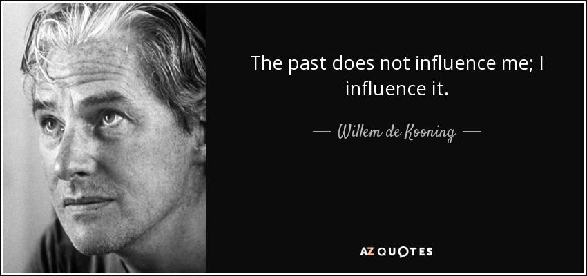 The past does not influence me; I influence it. - Willem de Kooning