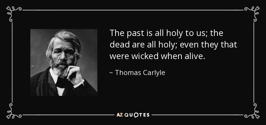 The past is all holy to us; the dead are all holy; even they that were wicked when alive. - Thomas Carlyle