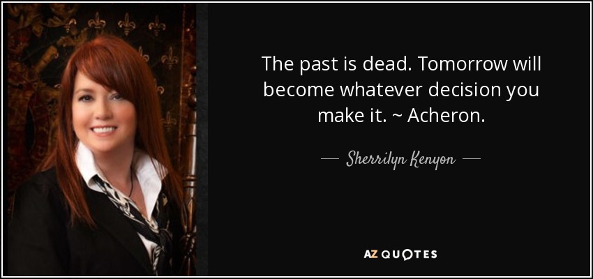 The past is dead. Tomorrow will become whatever decision you make it. ~ Acheron. - Sherrilyn Kenyon