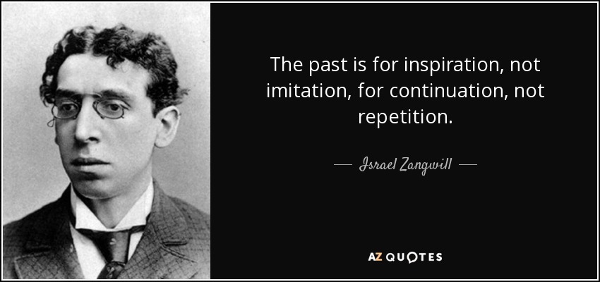The past is for inspiration, not imitation, for continuation, not repetition. - Israel Zangwill