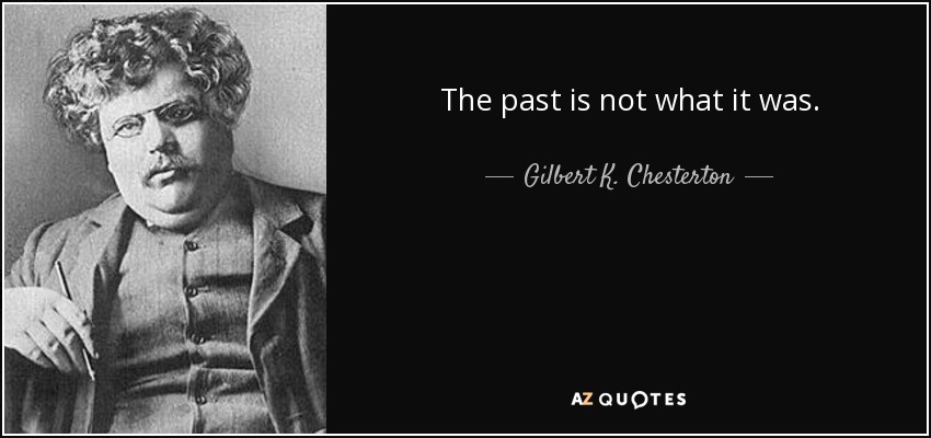 The past is not what it was. - Gilbert K. Chesterton