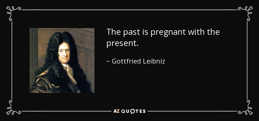 The past is pregnant with the present. - Gottfried Leibniz