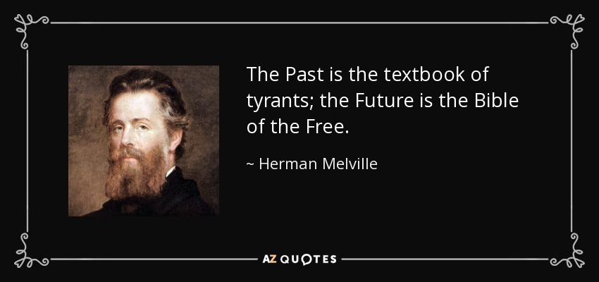 The Past is the textbook of tyrants; the Future is the Bible of the Free. - Herman Melville