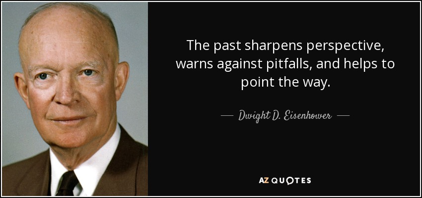 The past sharpens perspective, warns against pitfalls, and helps to point the way. - Dwight D. Eisenhower
