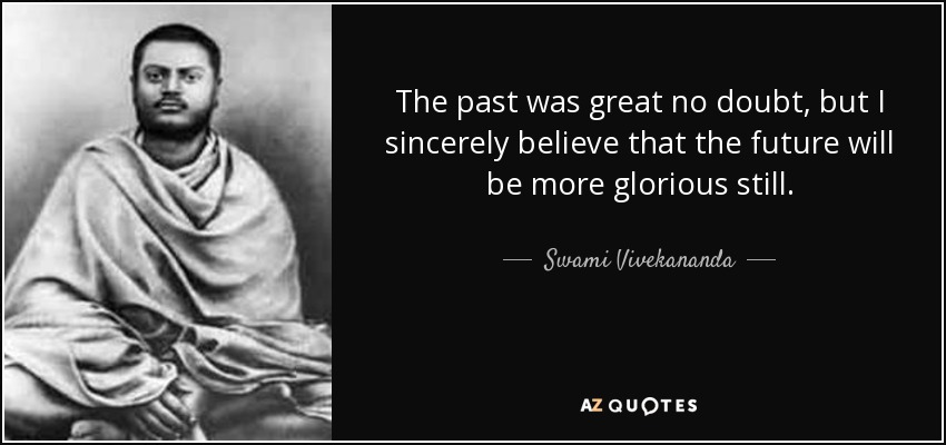 The past was great no doubt, but I sincerely believe that the future will be more glorious still. - Swami Vivekananda