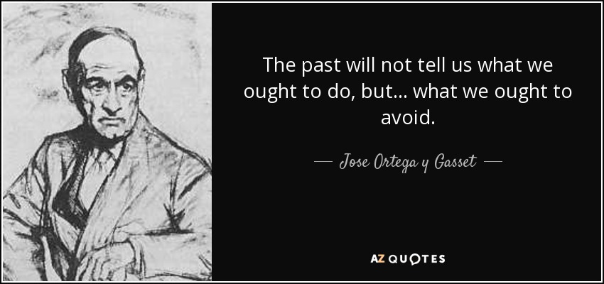 The past will not tell us what we ought to do, but... what we ought to avoid. - Jose Ortega y Gasset
