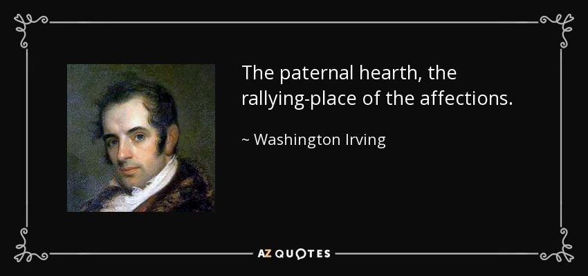 The paternal hearth, the rallying-place of the affections. - Washington Irving