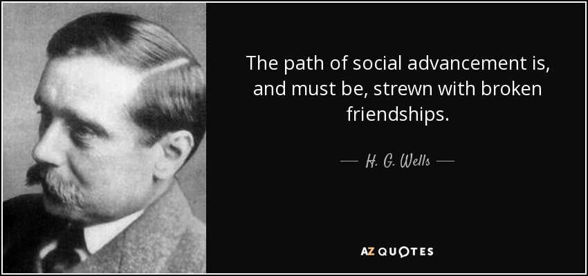 The path of social advancement is, and must be, strewn with broken friendships. - H. G. Wells