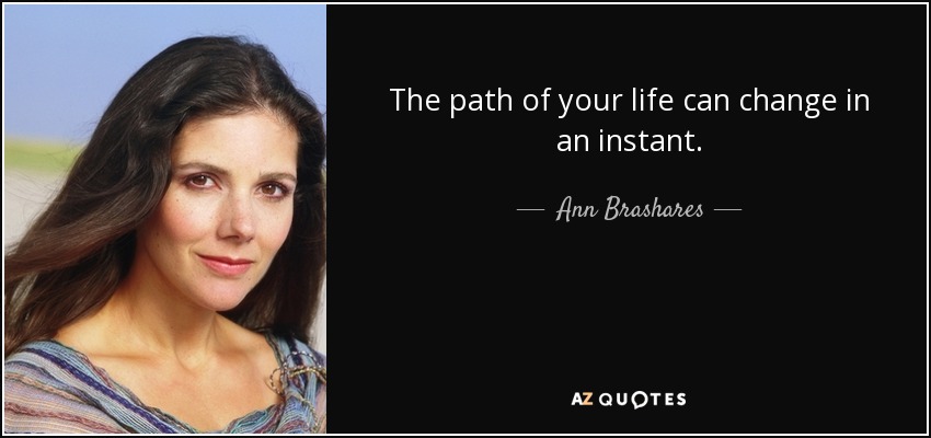 Ann Brashares Quote The Path Of Your Life Can Change In An Instant 