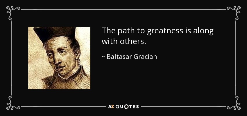 The path to greatness is along with others. - Baltasar Gracian